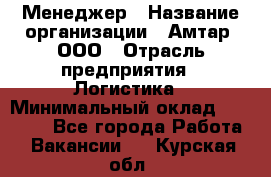 Менеджер › Название организации ­ Амтар, ООО › Отрасль предприятия ­ Логистика › Минимальный оклад ­ 25 000 - Все города Работа » Вакансии   . Курская обл.